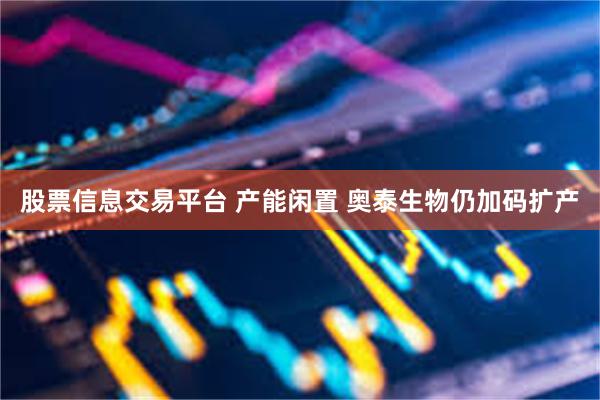 股票信息交易平台 产能闲置 奥泰生物仍加码扩产