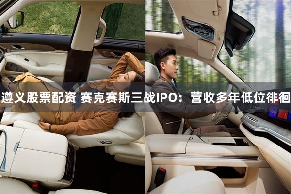 遵义股票配资 赛克赛斯三战IPO：营收多年低位徘徊