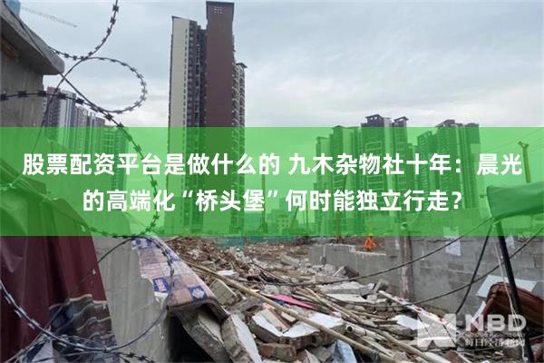股票配资平台是做什么的 九木杂物社十年：晨光的高端化“桥头堡”何时能独立行走？