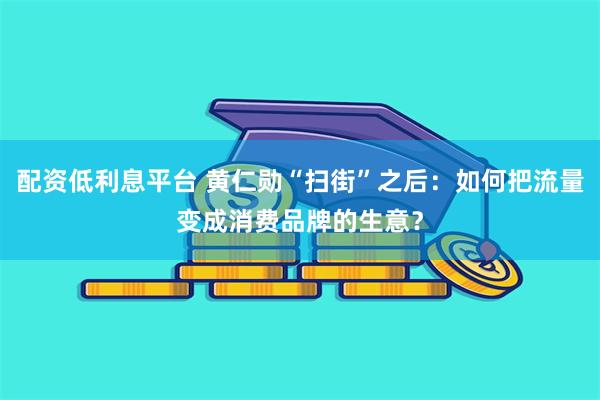 配资低利息平台 黄仁勋“扫街”之后：如何把流量变成消费品牌的生意？