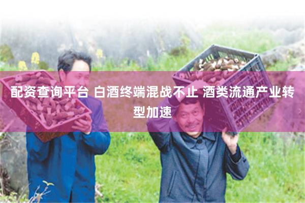 配资查询平台 白酒终端混战不止 酒类流通产业转型加速