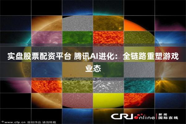 实盘股票配资平台 腾讯AI进化：全链路重塑游戏业态