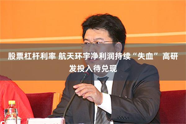 股票杠杆利率 航天环宇净利润持续“失血” 高研发投入待兑现