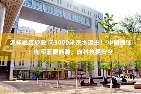 怎样融资炒股 向3000米深水迈进！ 中国海油：向深蓝要能源，向科技要安全