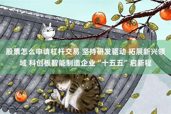 股票怎么申请杠杆交易 坚持研发驱动 拓展新兴领域 科创板智能制造企业“十五五”启新程