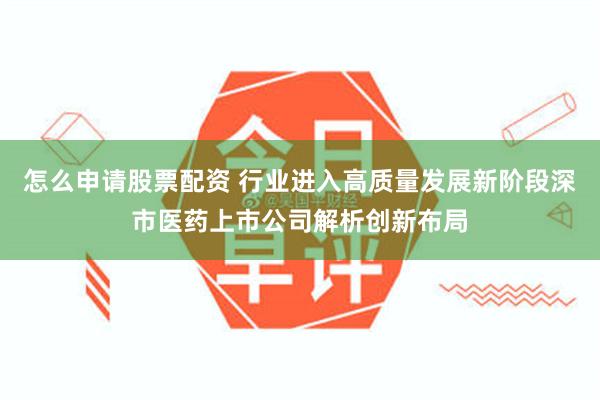 怎么申请股票配资 行业进入高质量发展新阶段深市医药上市公司解析创新布局