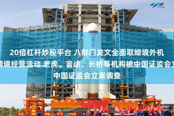 20倍杠杆炒股平台 八部门发文全面取缔境外机构非法跨境经营活动 老虎、富途、长桥等机构被中国证监会立案调查