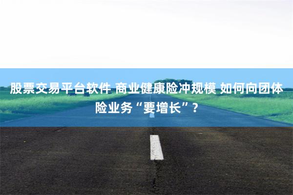 股票交易平台软件 商业健康险冲规模 如何向团体险业务“要增长”？