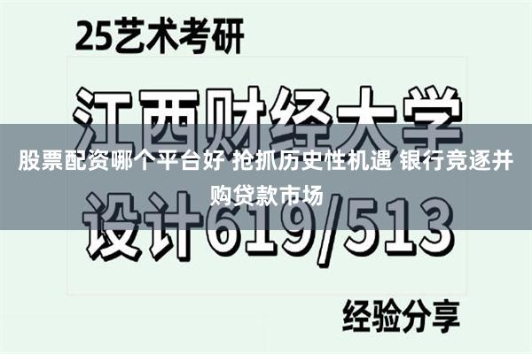 股票配资哪个平台好 抢抓历史性机遇 银行竞逐并购贷款市场