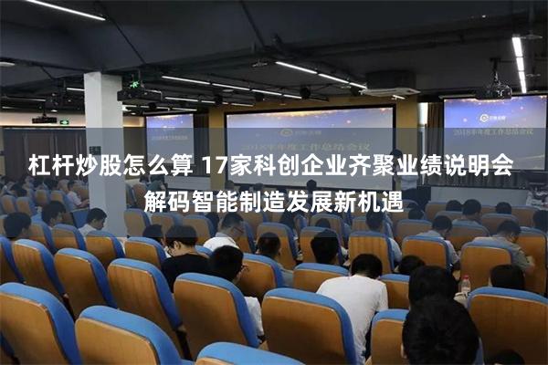 杠杆炒股怎么算 17家科创企业齐聚业绩说明会 解码智能制造发展新机遇