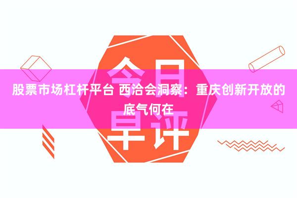 股票市场杠杆平台 西洽会洞察：重庆创新开放的底气何在