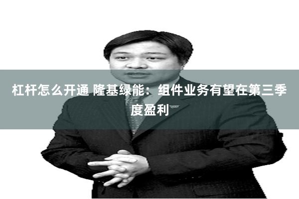 杠杆怎么开通 隆基绿能:组件业务有望在第三季度盈利