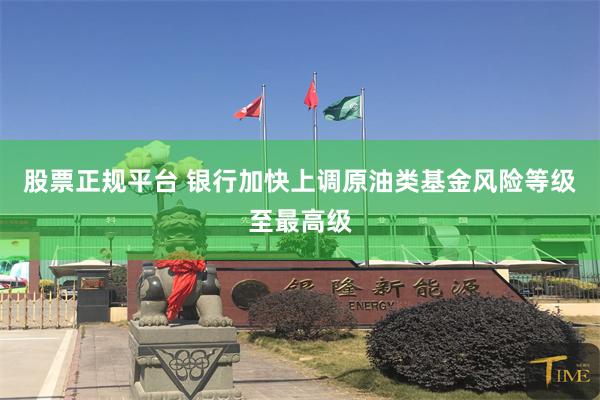 股票正规平台 银行加快上调原油类基金风险等级至最高级