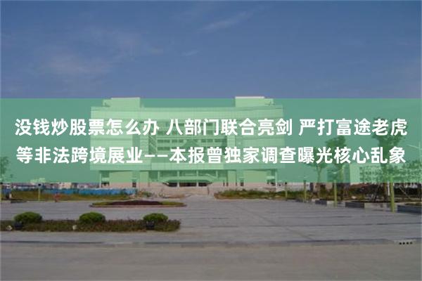 没钱炒股票怎么办 八部门联合亮剑 严打富途老虎等非法跨境展业——本报曾独家调查曝光核心乱象