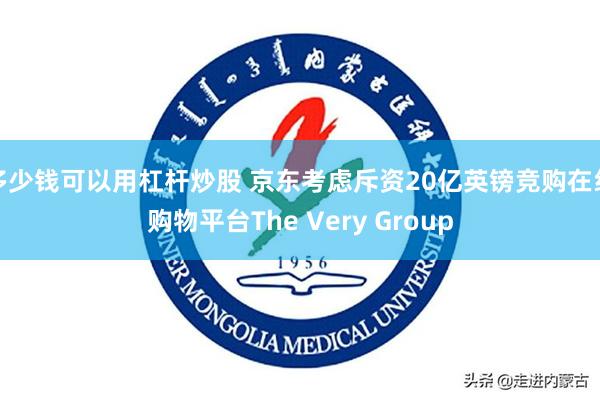 多少钱可以用杠杆炒股 京东考虑斥资20亿英镑竞购在线购物平台The Very Group
