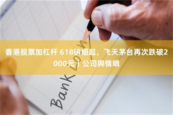 香港股票加杠杆 618硝烟起，飞天茅台再次跌破2000元｜公司舆情哨