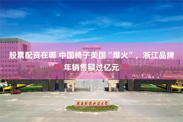 股票配资在哪 中国椅子美国“爆火”，浙江品牌年销售额过亿元
