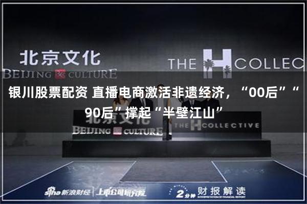 银川股票配资 直播电商激活非遗经济，“00后”“90后”撑起“半壁江山”