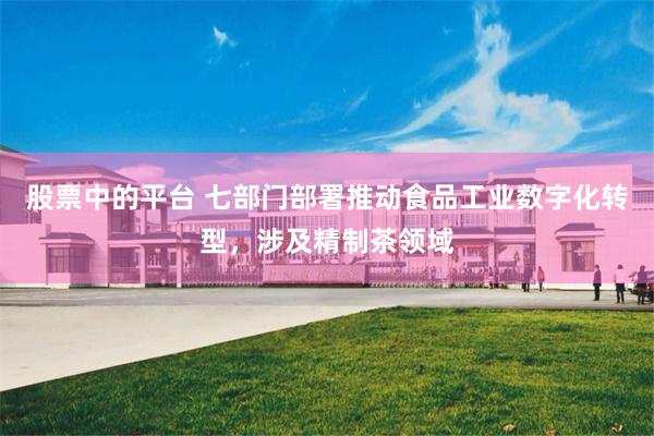 股票中的平台 七部门部署推动食品工业数字化转型，涉及精制茶领域