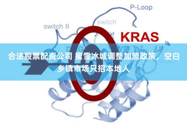 合法股票配资公司 蜜雪冰城调整加盟政策，空白乡镇市场只招本地人