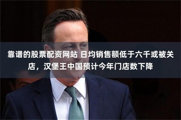靠谱的股票配资网站 日均销售额低于六千或被关店，汉堡王中国预计今年门店数下降