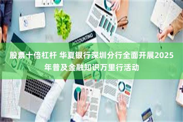 股票十倍杠杆 华夏银行深圳分行全面开展2025年普及金融知识万里行活动