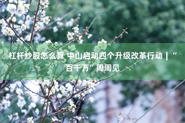 杠杆炒股怎么算 中山启动四个升级改革行动∣“百千万”周周见