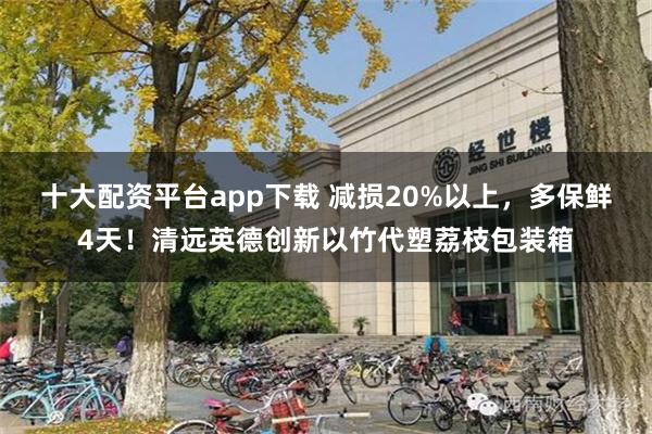 十大配资平台app下载 减损20%以上，多保鲜4天！清远英德创新以竹代塑荔枝包装箱