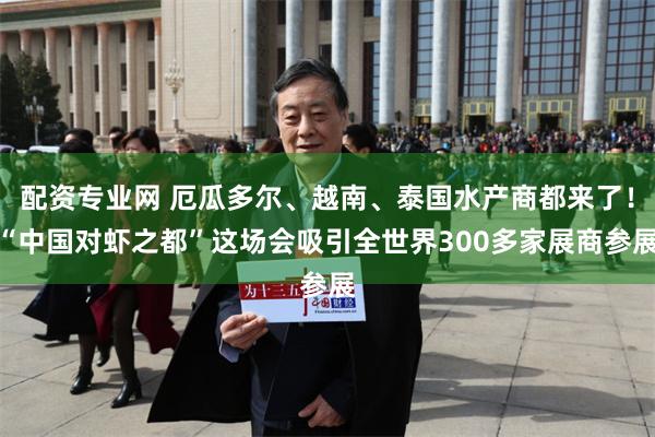 配资专业网 厄瓜多尔、越南、泰国水产商都来了！“中国对虾之都”这场会吸引全世界300多家展商参展