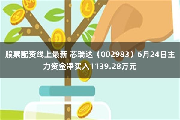 股票配资线上最新 芯瑞达（002983）6月24日主力资金净买入1139.28万元