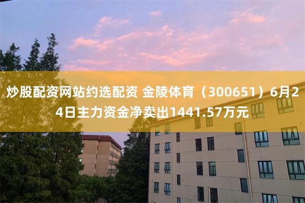 炒股配资网站约选配资 金陵体育（300651）6月24日主力资金净卖出1441.57万元