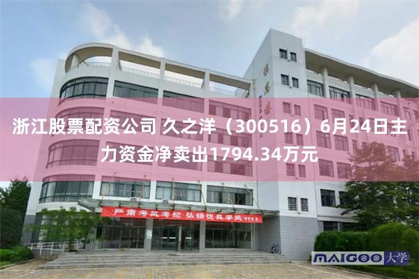 浙江股票配资公司 久之洋（300516）6月24日主力资金净卖出1794.34万元