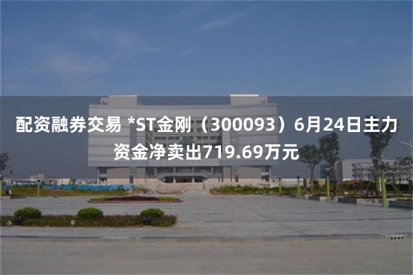 配资融券交易 *ST金刚（300093）6月24日主力资金净卖出719.69万元