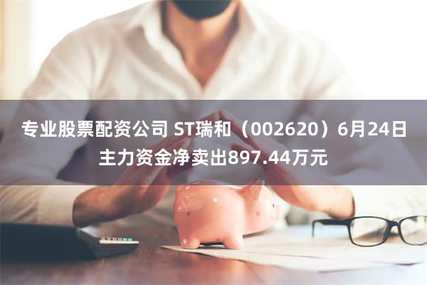专业股票配资公司 ST瑞和（002620）6月24日主力资金净卖出897.44万元