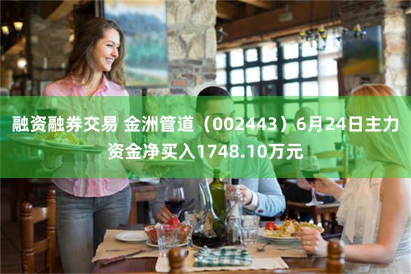 融资融券交易 金洲管道（002443）6月24日主力资金净买入1748.10万元