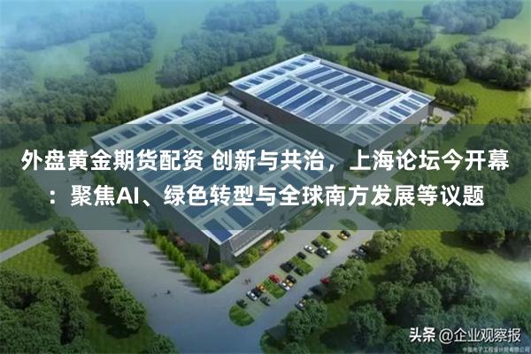 外盘黄金期货配资 创新与共治，上海论坛今开幕：聚焦AI、绿色转型与全球南方发展等议题