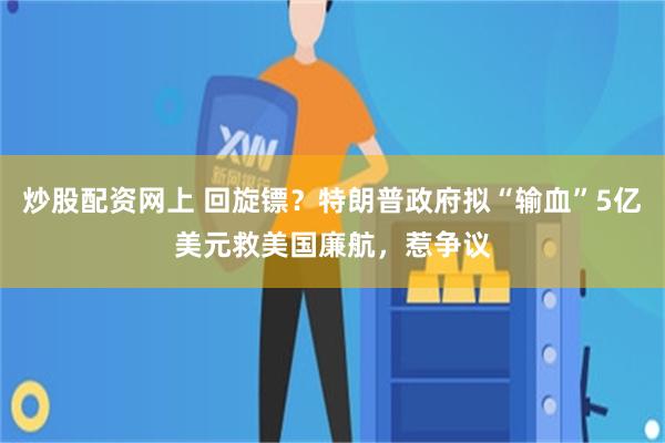 炒股配资网上 回旋镖？特朗普政府拟“输血”5亿美元救美国廉航，惹争议