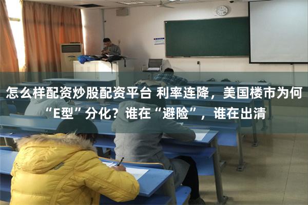 怎么样配资炒股配资平台 利率连降，美国楼市为何“E型”分化？谁在“避险”，谁在出清