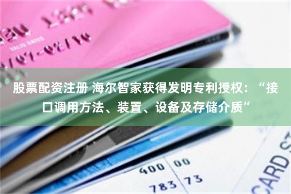 股票配资注册 海尔智家获得发明专利授权：“接口调用方法、装置、设备及存储介质”