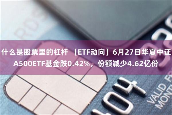 什么是股票里的杠杆 【ETF动向】6月27日华夏中证A500ETF基金跌0.42%，份额减少4.62亿份