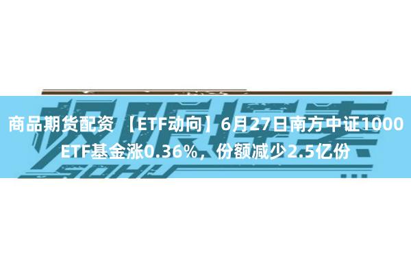 商品期货配资 【ETF动向】6月27日南方中证1000ETF基金涨0.36%，份额减少2.5亿份