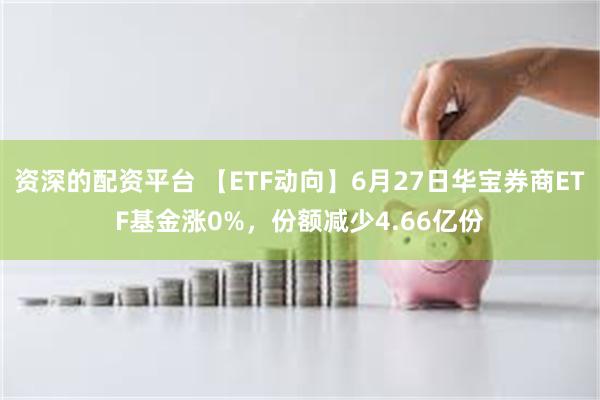 资深的配资平台 【ETF动向】6月27日华宝券商ETF基金涨0%，份额减少4.66亿份