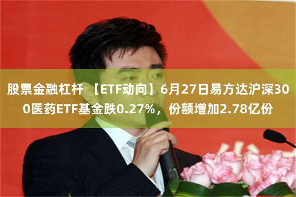股票金融杠杆 【ETF动向】6月27日易方达沪深300医药ETF基金跌0.27%，份额增加2.78亿份