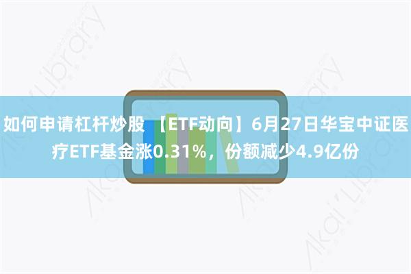 如何申请杠杆炒股 【ETF动向】6月27日华宝中证医疗ETF基金涨0.31%，份额减少4.9亿份