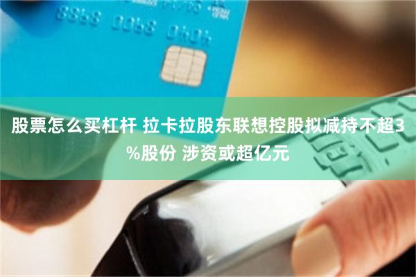 股票怎么买杠杆 拉卡拉股东联想控股拟减持不超3%股份 涉资或超亿元