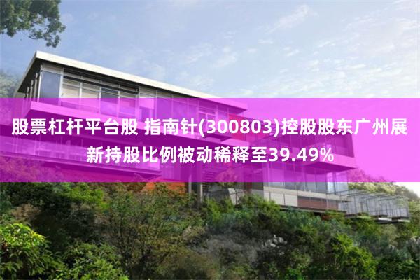 股票杠杆平台股 指南针(300803)控股股东广州展新持股比例被动稀释至39.49%