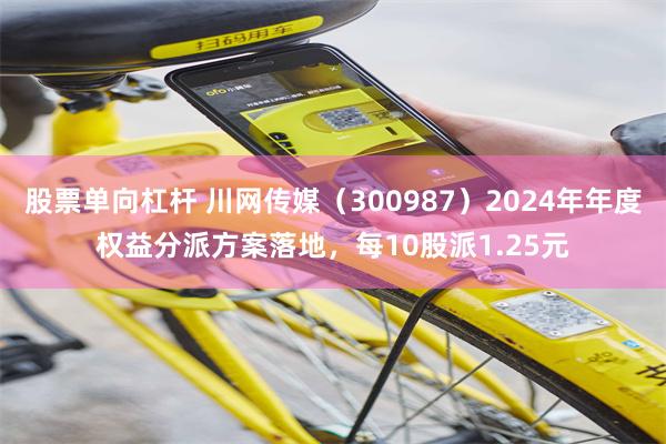 股票单向杠杆 川网传媒（300987）2024年年度权益分派方案落地，每10股派1.25元