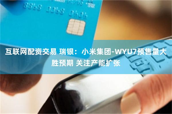 互联网配资交易 瑞银：小米集团-WYU7预售量大胜预期 关注产能扩张