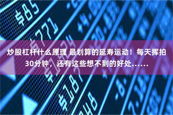 炒股杠杆什么原理 最划算的延寿运动！每天挥拍30分钟，还有这些想不到的好处……