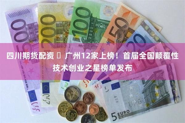 四川期货配资 ​广州12家上榜！首届全国颠覆性技术创业之星榜单发布
